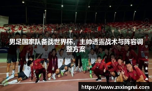 男足国家队备战世界杯，主帅透露战术与阵容调整方案