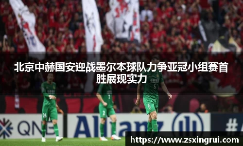北京中赫国安迎战墨尔本球队力争亚冠小组赛首胜展现实力