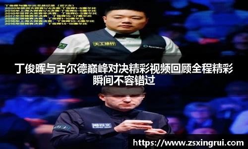 丁俊晖与古尔德巅峰对决精彩视频回顾全程精彩瞬间不容错过