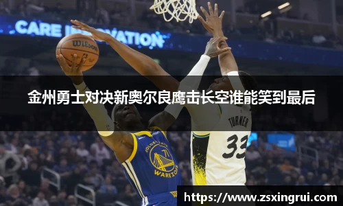金州勇士对决新奥尔良鹰击长空谁能笑到最后