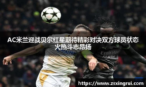 AC米兰迎战贝尔红星期待精彩对决双方球员状态火热斗志昂扬