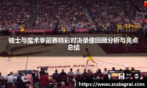 骑士与魔术季前赛精彩对决录像回顾分析与亮点总结